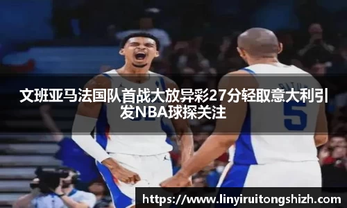 文班亚马法国队首战大放异彩27分轻取意大利引发NBA球探关注