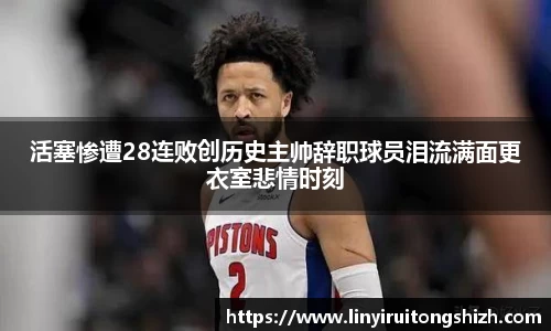 活塞惨遭28连败创历史主帅辞职球员泪流满面更衣室悲情时刻