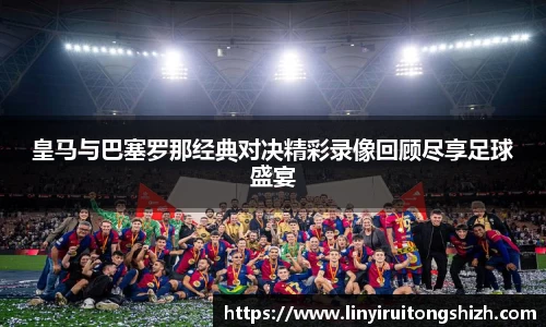 皇马与巴塞罗那经典对决精彩录像回顾尽享足球盛宴