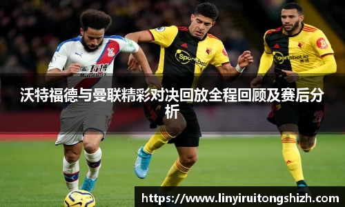 沃特福德与曼联精彩对决回放全程回顾及赛后分析