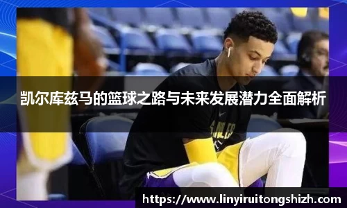 凯尔库兹马的篮球之路与未来发展潜力全面解析