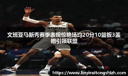 文班亚马新秀赛季表现惊艳场均20分10篮板3盖帽引领联盟